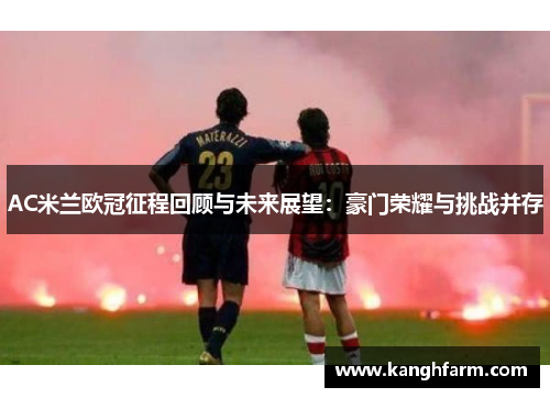 AC米兰欧冠征程回顾与未来展望：豪门荣耀与挑战并存