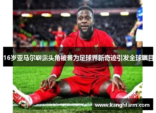 16岁亚马尔崭露头角被誉为足球界新奇迹引发全球瞩目