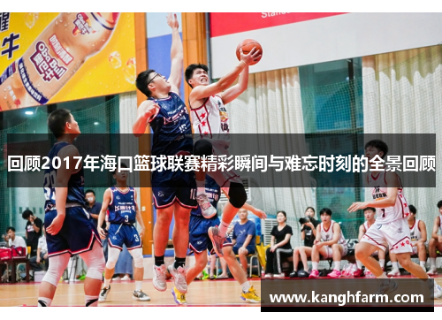 回顾2017年海口篮球联赛精彩瞬间与难忘时刻的全景回顾