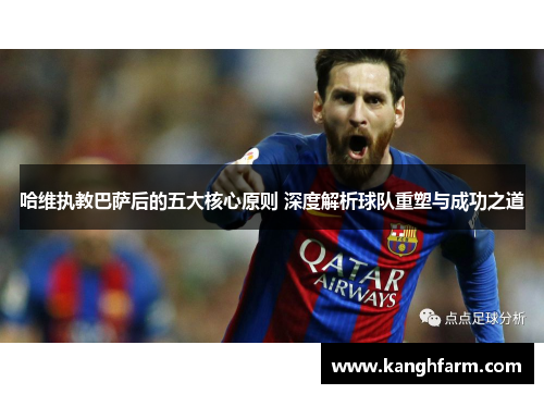 哈维执教巴萨后的五大核心原则 深度解析球队重塑与成功之道