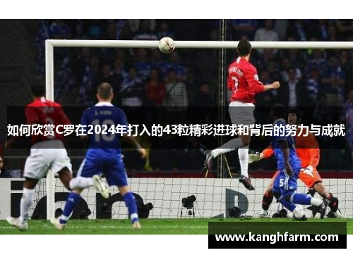 如何欣赏C罗在2024年打入的43粒精彩进球和背后的努力与成就