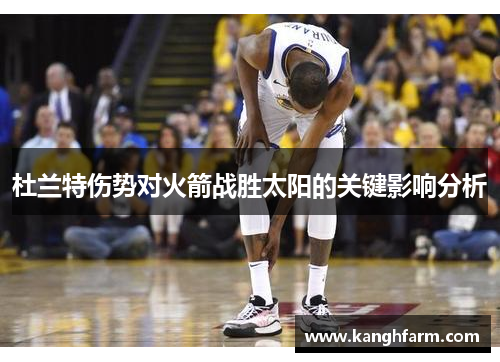 杜兰特伤势对火箭战胜太阳的关键影响分析