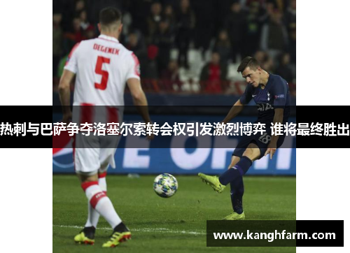 热刺与巴萨争夺洛塞尔索转会权引发激烈博弈 谁将最终胜出