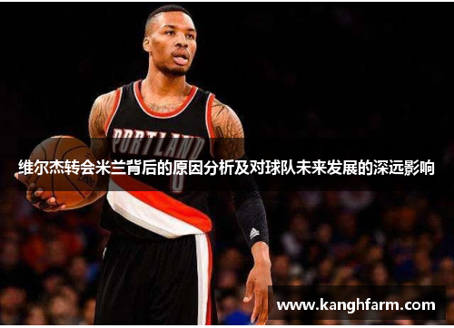 维尔杰转会米兰背后的原因分析及对球队未来发展的深远影响