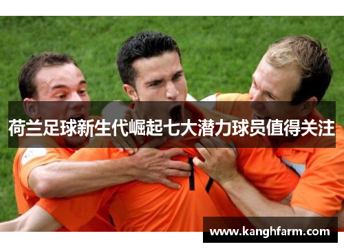 荷兰足球新生代崛起七大潜力球员值得关注