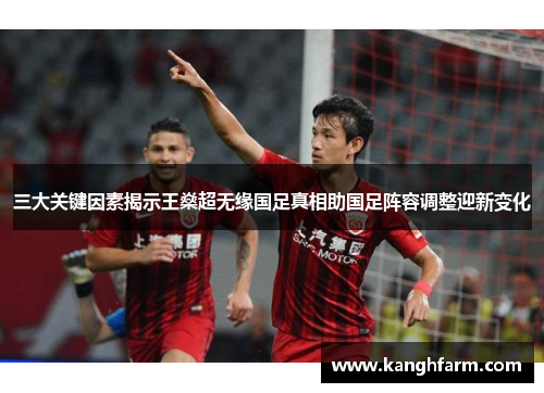 三大关键因素揭示王燊超无缘国足真相助国足阵容调整迎新变化 三大关键因素揭示王燊超无缘国足真相助国足阵容调整迎新变化