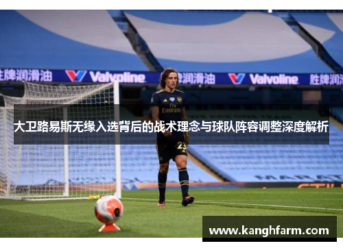 大卫路易斯无缘入选背后的战术理念与球队阵容调整深度解析 大卫路易斯无缘入选背后的战术理念与球队阵容调整深度解析