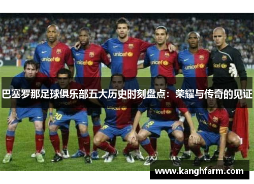 巴塞罗那足球俱乐部五大历史时刻盘点:荣耀与传奇的见证 巴塞罗那足球俱乐部五大历史时刻盘点:荣耀与传奇的见证