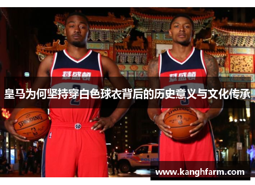皇马为何坚持穿白色球衣背后的历史意义与文化传承