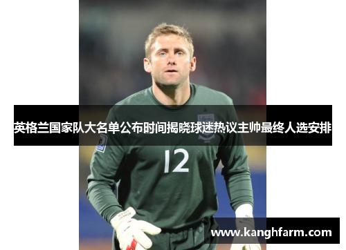 英格兰国家队大名单公布时间揭晓球迷热议主帅最终人选安排
