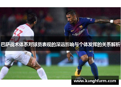 巴萨战术体系对球员表现的深远影响与个体发挥的关系解析
