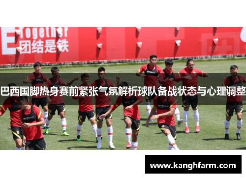巴西国脚热身赛前紧张气氛解析球队备战状态与心理调整