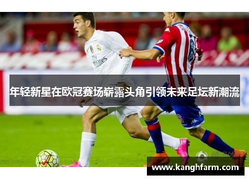 年轻新星在欧冠赛场崭露头角引领未来足坛新潮流