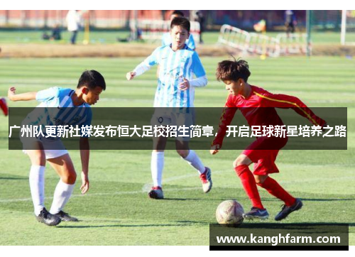 广州队更新社媒发布恒大足校招生简章,开启足球新星培养之路 广州队更新社媒发布恒大足校招生简章,开启足球新星培养之路