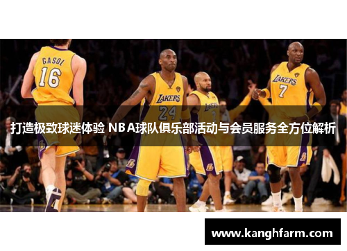打造极致球迷体验 NBA球队俱乐部活动与会员服务全方位解析