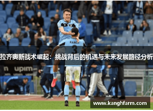 拉齐奥新战术崛起：挑战背后的机遇与未来发展路径分析