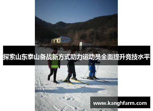 探索山东泰山备战新方式助力运动员全面提升竞技水平 探索山东泰山备战新方式助力运动员全面提升竞技水平