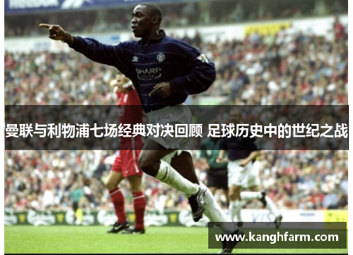 曼联与利物浦七场经典对决回顾 足球历史中的世纪之战