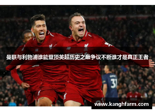 曼联与利物浦谁能登顶英超历史之巅争议不断谁才是真正王者