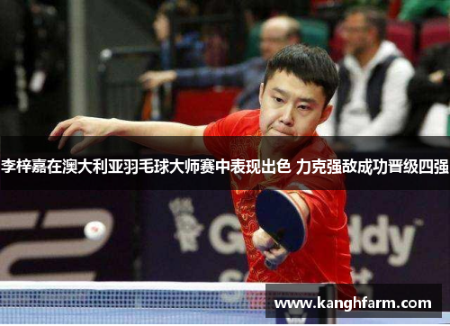 李梓嘉在澳大利亚羽毛球大师赛中表现出色 力克强敌成功晋级四强